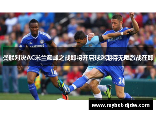 曼联对决AC米兰巅峰之战即将开启球迷期待无限激战在即