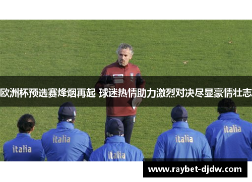欧洲杯预选赛烽烟再起 球迷热情助力激烈对决尽显豪情壮志