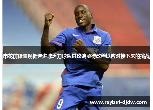申花前锋表现低迷进球乏力球队进攻端亟待改善以应对接下来的挑战