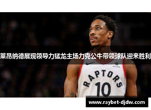 莱昂纳德展现领导力猛龙主场力克公牛带领球队迎来胜利