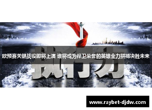 欧预赛关键战役即将上演 谁将成为捍卫荣誉的英雄全力拼搏决胜未来