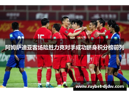 阿姆萨迪亚客场险胜力克对手成功跻身积分榜前列