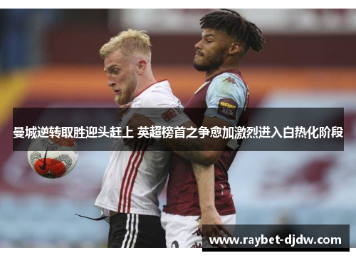 曼城逆转取胜迎头赶上 英超榜首之争愈加激烈进入白热化阶段