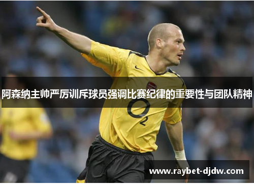 阿森纳主帅严厉训斥球员强调比赛纪律的重要性与团队精神