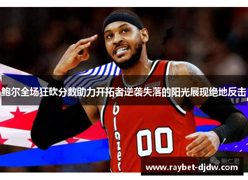 鲍尔全场狂砍分数助力开拓者逆袭失落的阳光展现绝地反击