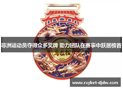 非洲运动员夺得众多奖牌 助力团队在赛事中跃居榜首