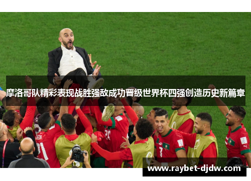 摩洛哥队精彩表现战胜强敌成功晋级世界杯四强创造历史新篇章