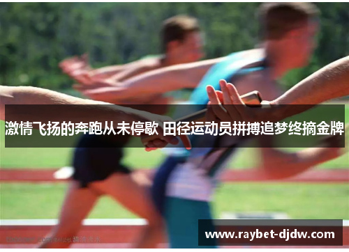 激情飞扬的奔跑从未停歇 田径运动员拼搏追梦终摘金牌