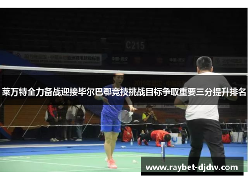 莱万特全力备战迎接毕尔巴鄂竞技挑战目标争取重要三分提升排名