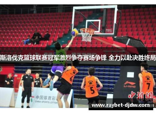 斯洛伐克篮球联赛冠军激烈争夺赛场争锋 全力以赴决胜终局