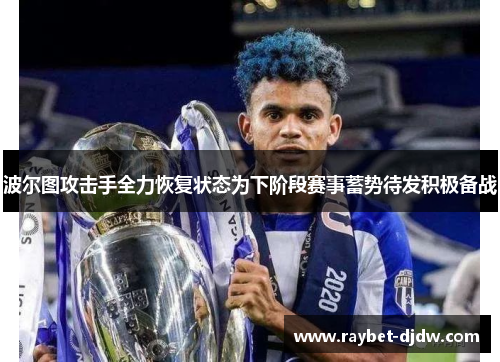 波尔图攻击手全力恢复状态为下阶段赛事蓄势待发积极备战