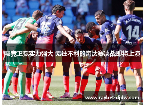 马竞卫冕实力强大 无往不利的淘汰赛决战即将上演
