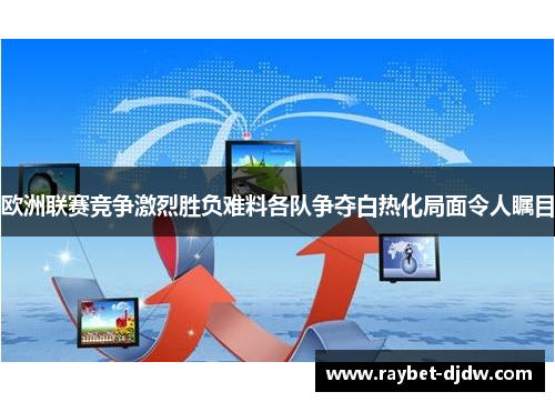 欧洲联赛竞争激烈胜负难料各队争夺白热化局面令人瞩目