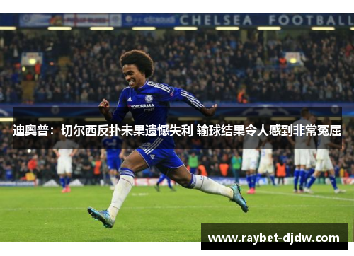迪奥普：切尔西反扑未果遗憾失利 输球结果令人感到非常冤屈