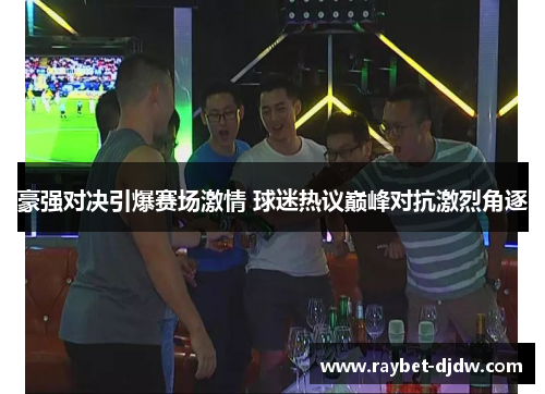 豪强对决引爆赛场激情 球迷热议巅峰对抗激烈角逐