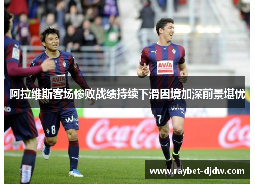 阿拉维斯客场惨败战绩持续下滑困境加深前景堪忧
