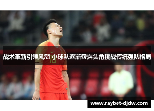 战术革新引领风潮 小球队逐渐崭露头角挑战传统强队格局